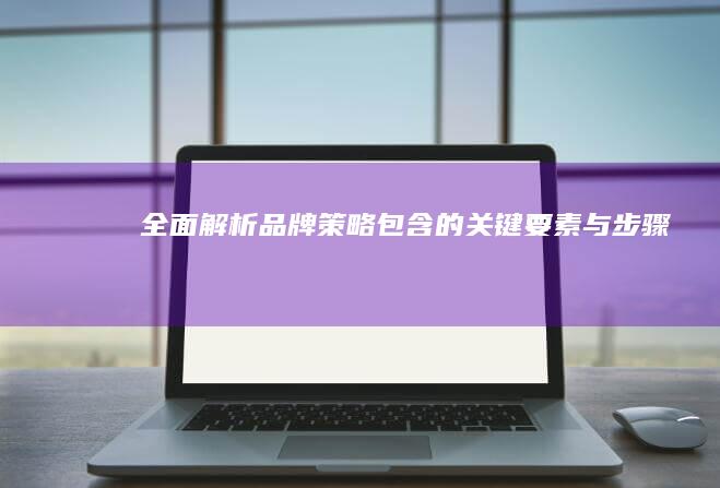 全面解析：品牌策略包含的关键要素与步骤